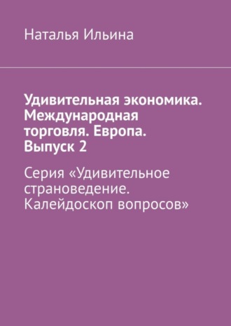 Наталья Ильина, Удивительная экономика. Международная торговля. Европа. Выпуск 2. Серия «Удивительное страноведение. Калейдоскоп вопросов»